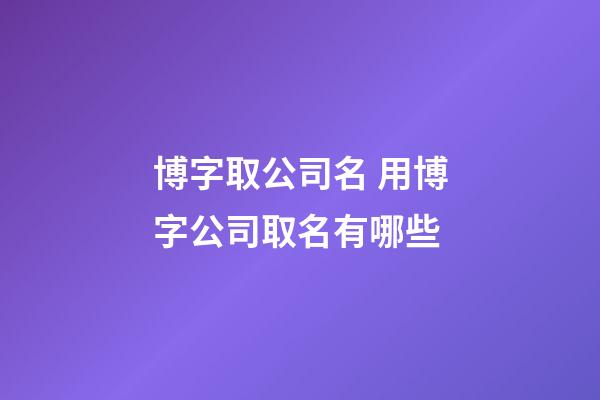 博字取公司名 用博字公司取名有哪些-第1張-公司起名-玄機派